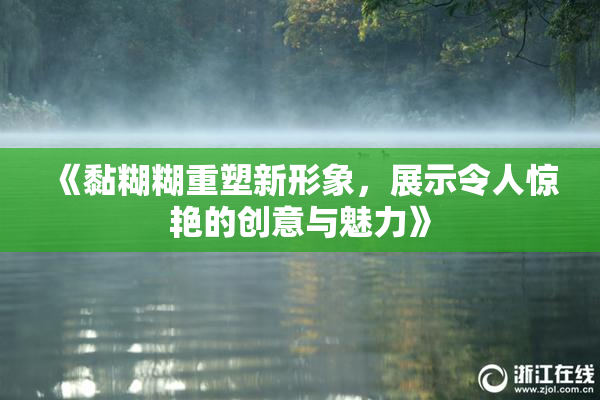 《黏糊糊重塑新形象，展示令人惊艳的创意与魅力》