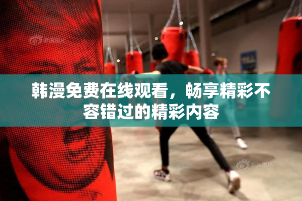 韩漫免费在线观看，畅享精彩不容错过的精彩内容