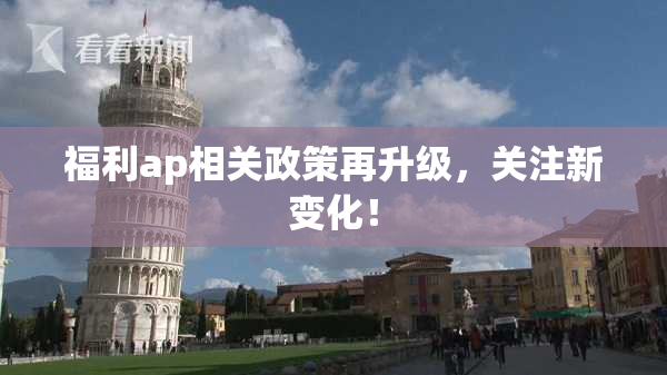 福利ap相关政策再升级，关注新变化！