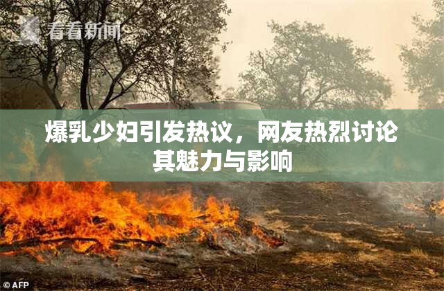 爆乳少妇引发热议，网友热烈讨论其魅力与影响