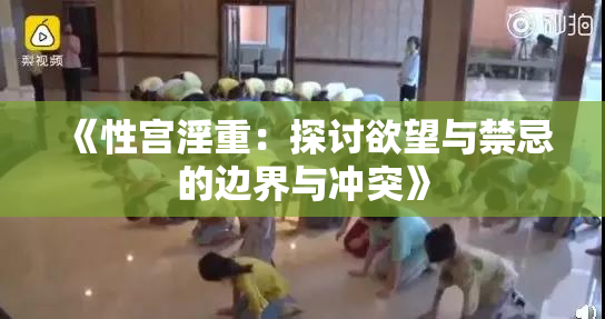 《性宫淫重：探讨欲望与禁忌的边界与冲突》