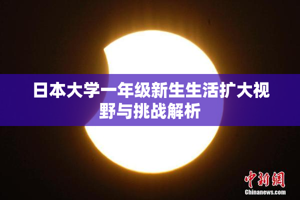 日本大学一年级新生生活扩大视野与挑战解析
