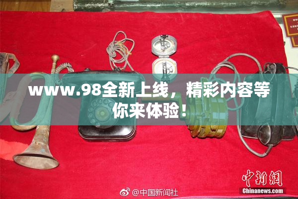 www.98全新上线，精彩内容等你来体验！