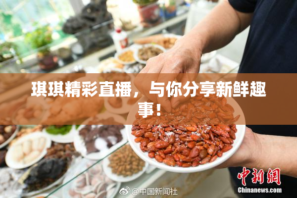 琪琪精彩直播，与你分享新鲜趣事！