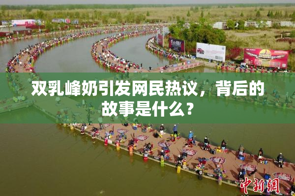 双乳峰奶引发网民热议，背后的故事是什么？