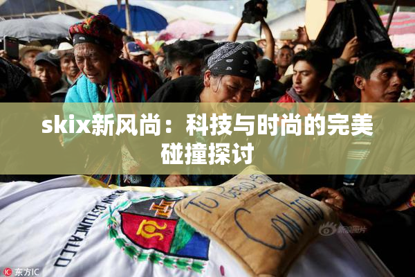 skix新风尚：科技与时尚的完美碰撞探讨