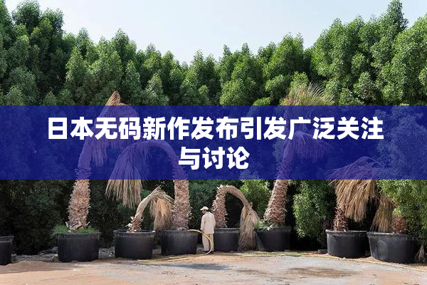 日本无码新作发布引发广泛关注与讨论