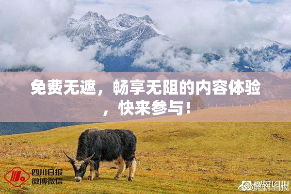 免费无遮，畅享无阻的内容体验，快来参与！