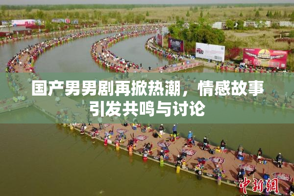 国产男男剧再掀热潮，情感故事引发共鸣与讨论