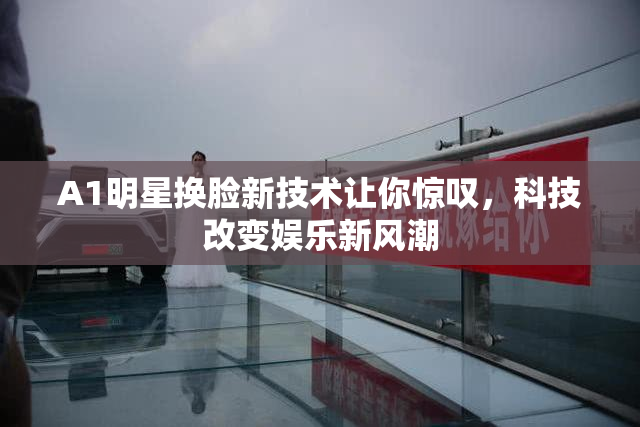A1明星换脸新技术让你惊叹，科技改变娱乐新风潮