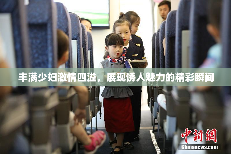 丰满少妇激情四溢，展现诱人魅力的精彩瞬间