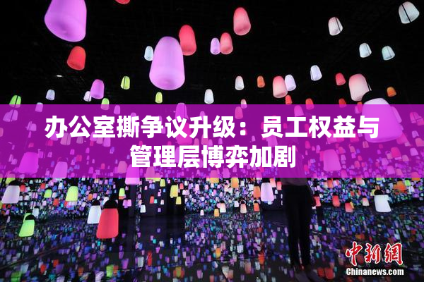 办公室撕争议升级：员工权益与管理层博弈加剧