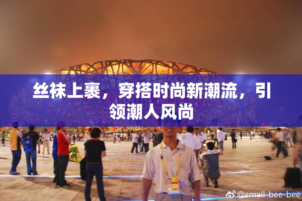 丝袜上裹，穿搭时尚新潮流，引领潮人风尚
