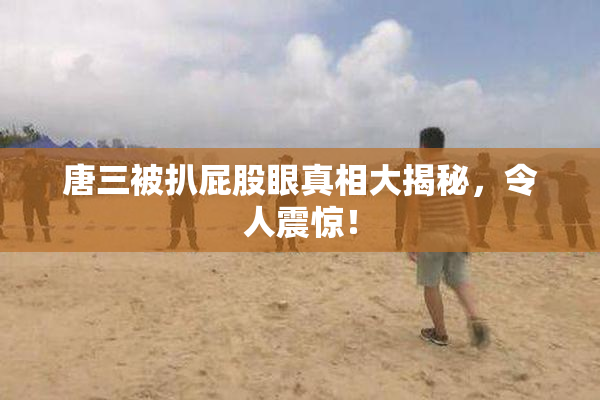 唐三被扒屁股眼真相大揭秘，令人震惊！