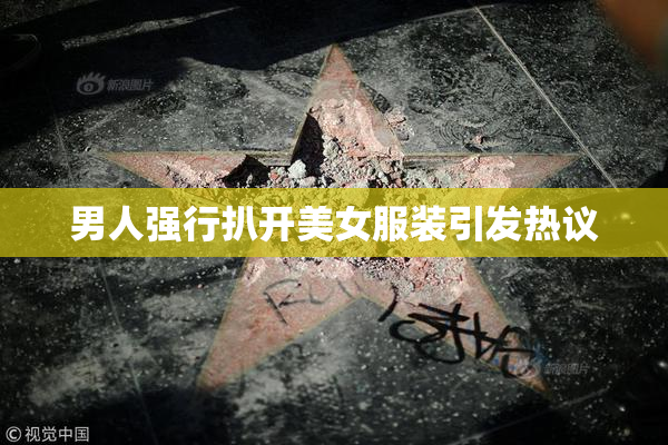男人强行扒开美女服装引发热议