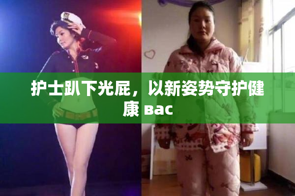 护士趴下光屁，以新姿势守护健康 вас