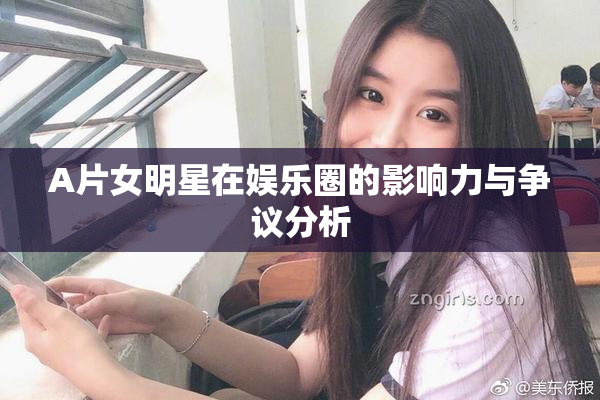 A片女明星在娱乐圈的影响力与争议分析