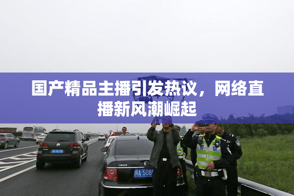 国产精品主播引发热议，网络直播新风潮崛起