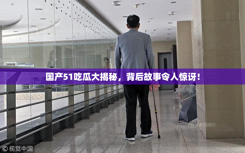 国产51吃瓜大揭秘，背后故事令人惊讶！