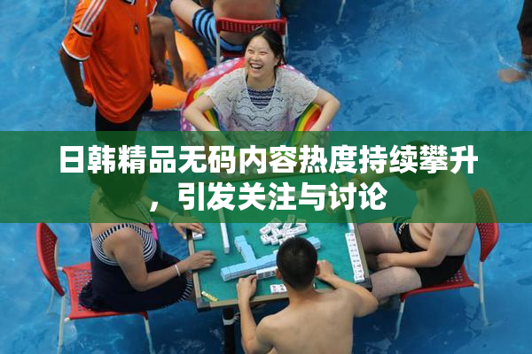 日韩精品无码内容热度持续攀升，引发关注与讨论