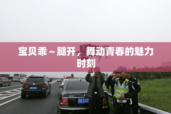 宝贝乖～腿开，舞动青春的魅力时刻