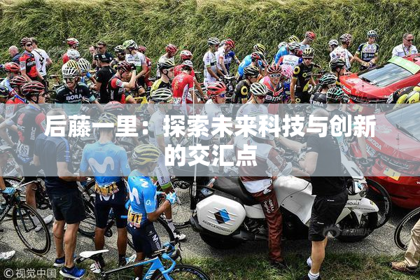 后藤一里：探索未来科技与创新的交汇点