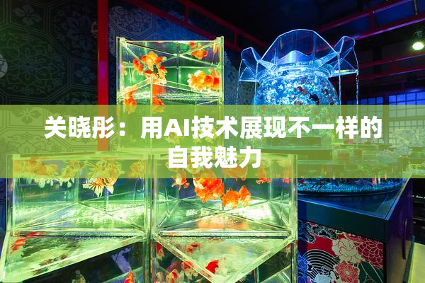 关晓彤：用AI技术展现不一样的自我魅力