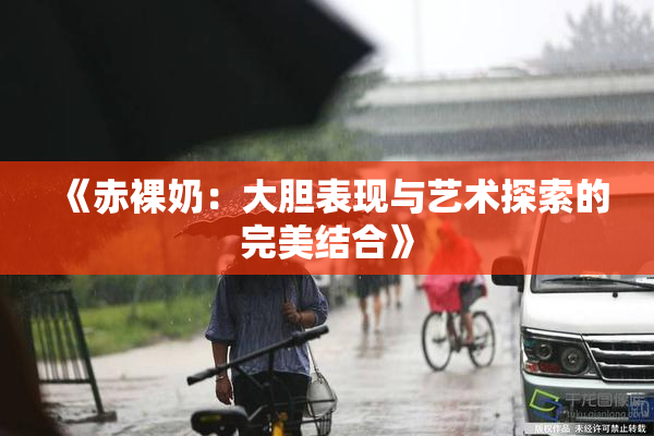《赤裸奶：大胆表现与艺术探索的完美结合》