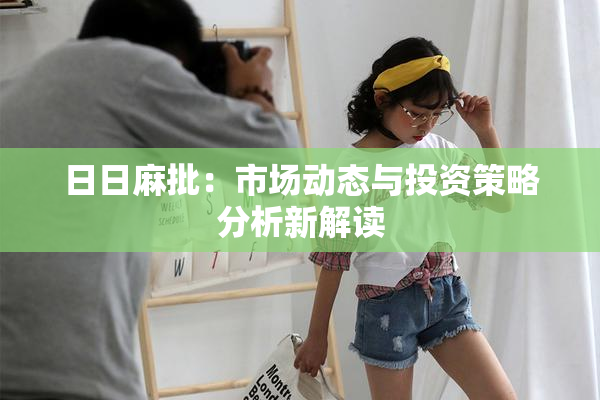 日日麻批：市场动态与投资策略分析新解读