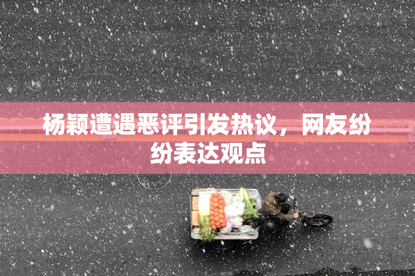杨颖遭遇恶评引发热议，网友纷纷表达观点