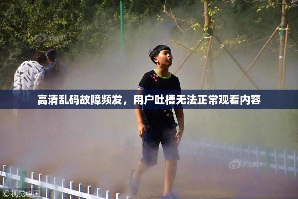 高清乱码故障频发，用户吐槽无法正常观看内容