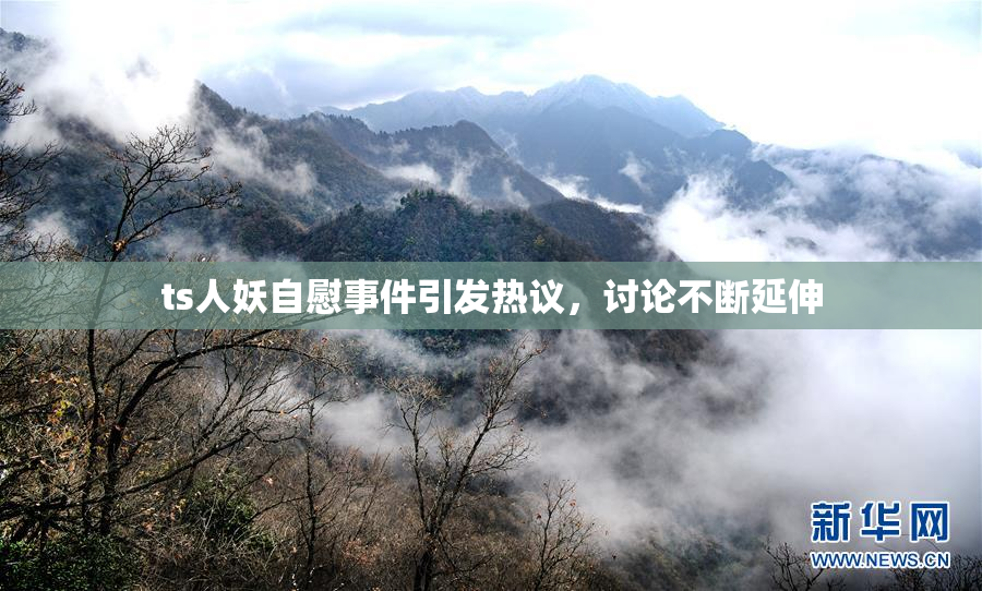 ts人妖自慰事件引发热议，讨论不断延伸
