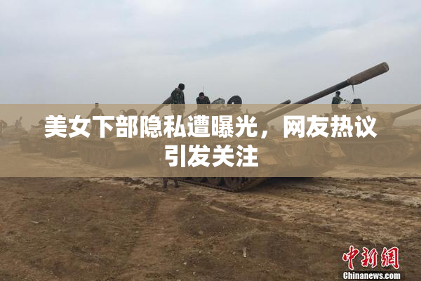美女下部隐私遭曝光，网友热议引发关注