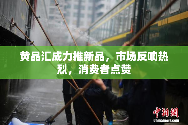 黄品汇成力推新品，市场反响热烈，消费者点赞