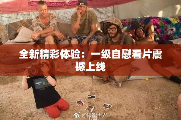 全新精彩体验：一级自慰看片震撼上线