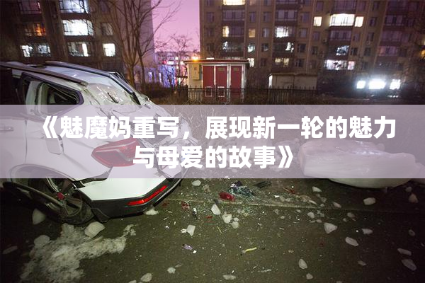 《魅魔妈重写，展现新一轮的魅力与母爱的故事》