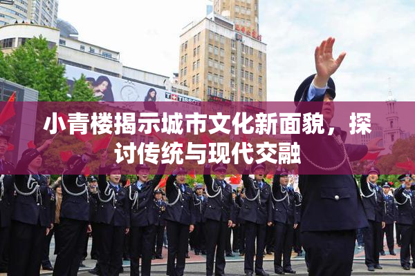 小青楼揭示城市文化新面貌，探讨传统与现代交融