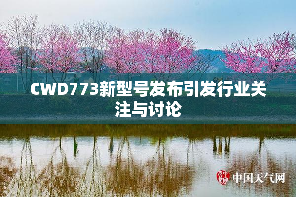 CWD773新型号发布引发行业关注与讨论