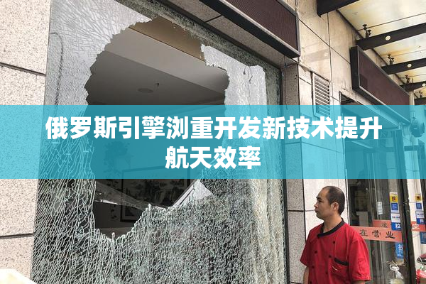 俄罗斯引擎浏重开发新技术提升航天效率