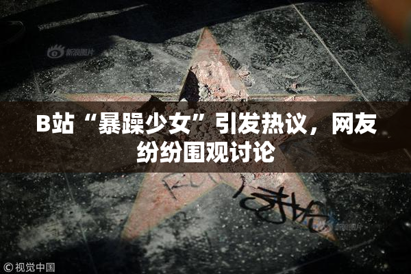B站“暴躁少女”引发热议，网友纷纷围观讨论