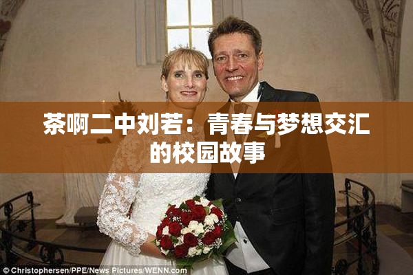 茶啊二中刘若：青春与梦想交汇的校园故事