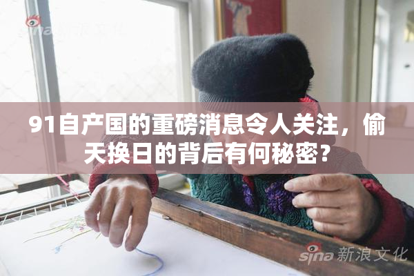 91自产国的重磅消息令人关注，偷天换日的背后有何秘密？