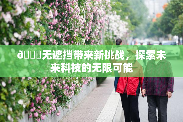🔞无遮挡带来新挑战，探索未来科技的无限可能