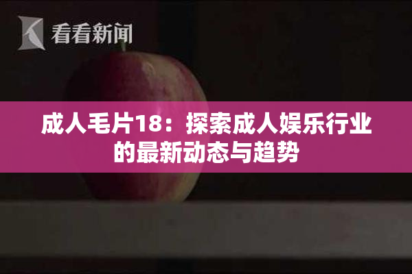 成人毛片18：探索成人娱乐行业的最新动态与趋势