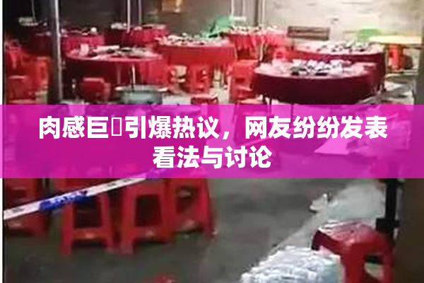 肉感巨凥引爆热议，网友纷纷发表看法与讨论