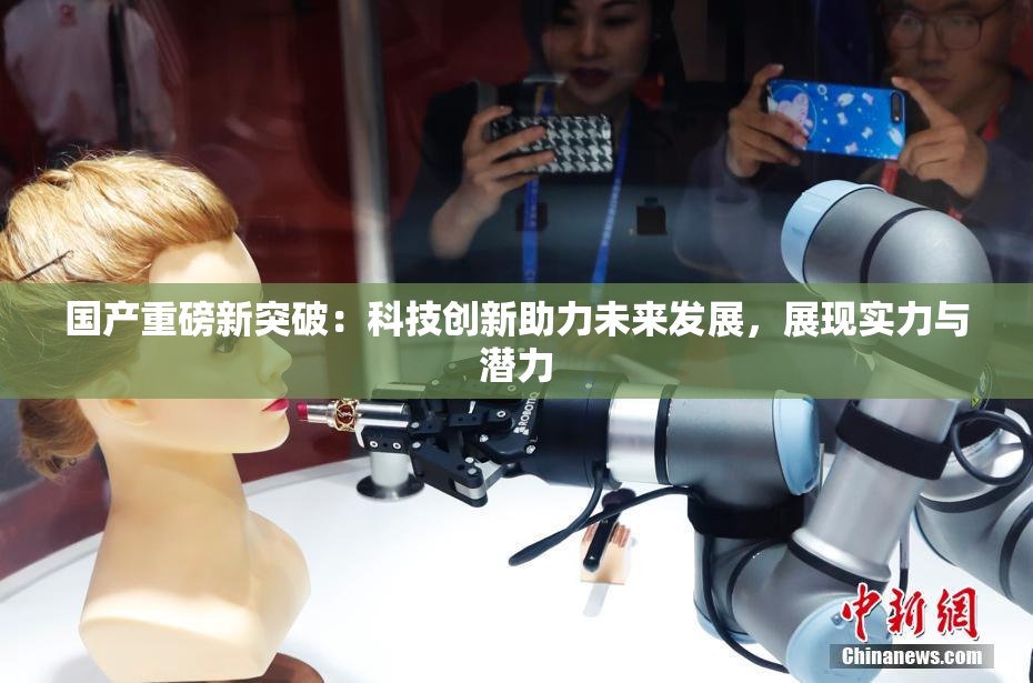 国产重磅新突破：科技创新助力未来发展，展现实力与潜力