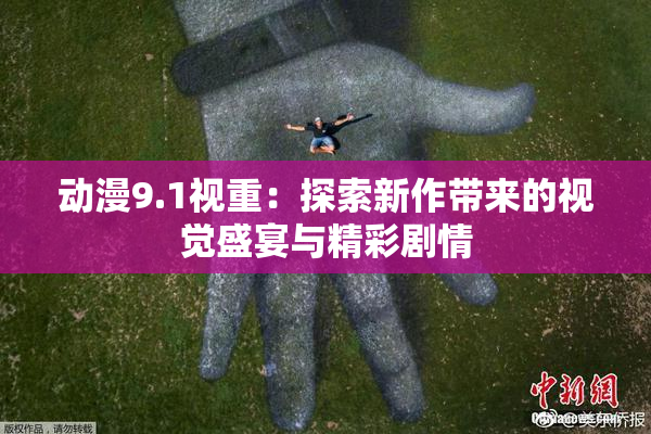 动漫9.1视重：探索新作带来的视觉盛宴与精彩剧情