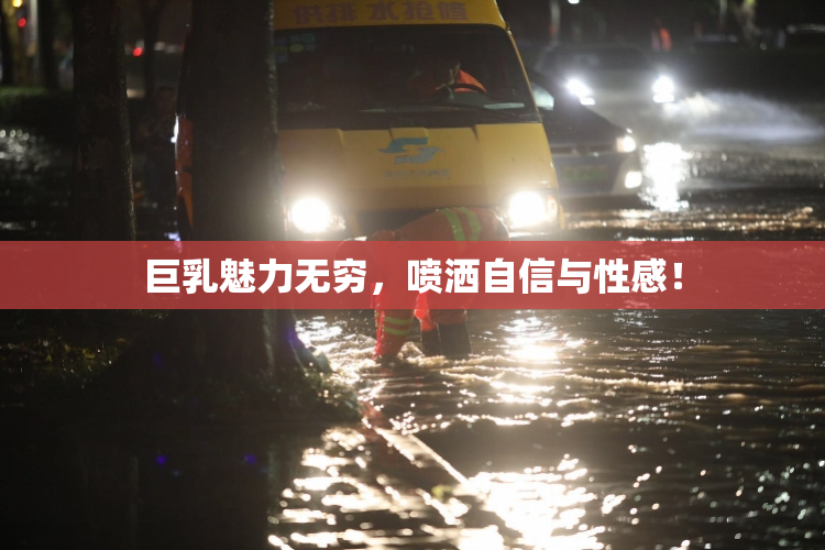 巨乳魅力无穷，喷洒自信与性感！