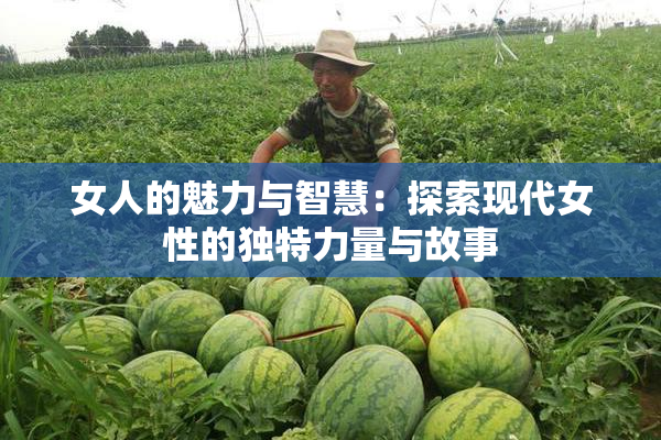女人的魅力与智慧：探索现代女性的独特力量与故事