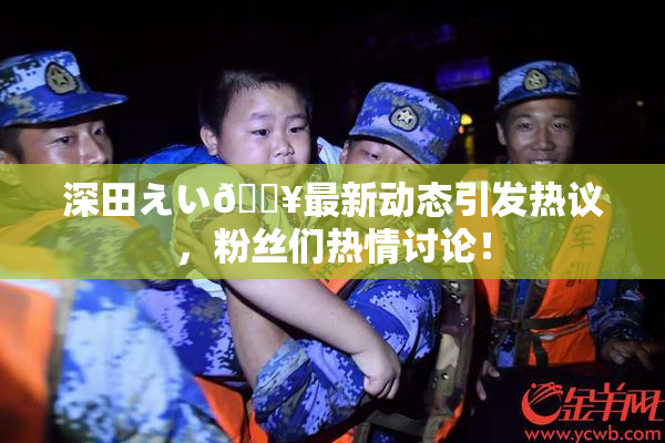深田えい🔥最新动态引发热议，粉丝们热情讨论！
